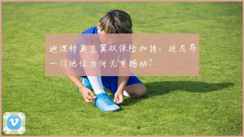 迪涅特奥左翼双保险加持，迈尼昂一门地位为何无可撼动？