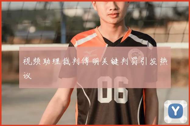 视频助理裁判傅明关键判罚引发热议