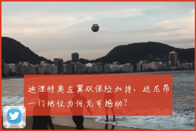 迪涅特奥左翼双保险加持，迈尼昂一门地位为何无可撼动？