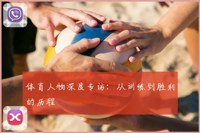 体育人物深度专访：从训练到胜利的历程