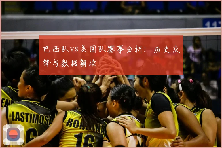 巴西队vs美国队赛事分析：历史交锋与数据解读