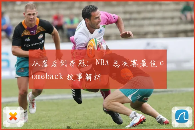 从落后到夺冠：NBA 总决赛最佳 comeback 故事解析