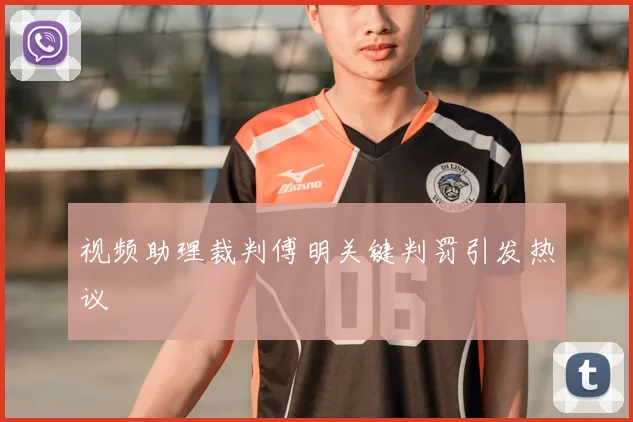 视频助理裁判傅明关键判罚引发热议