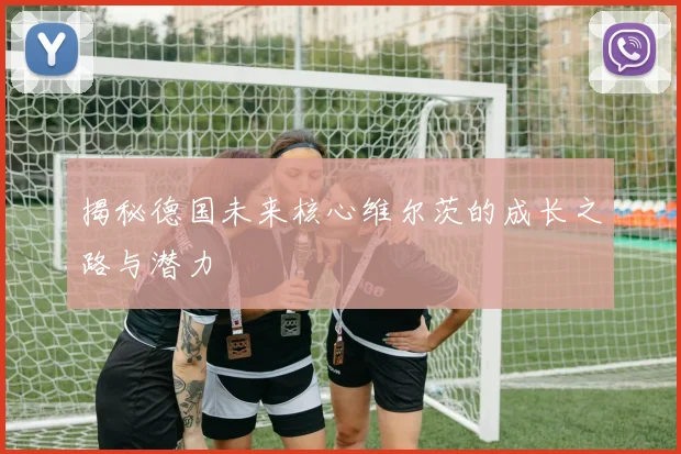 揭秘德国未来核心维尔茨的成长之路与潜力