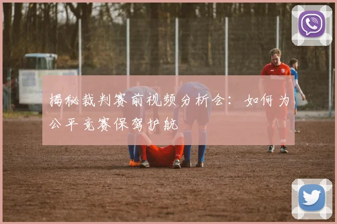 揭秘裁判赛前视频分析会：如何为公平竞赛保驾护航