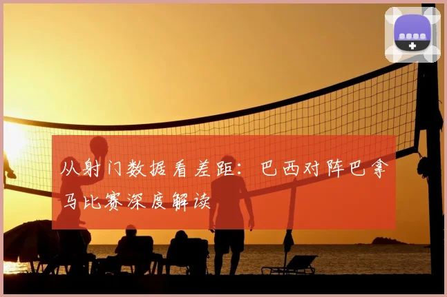 从射门数据看差距：巴西对阵巴拿马比赛深度解读