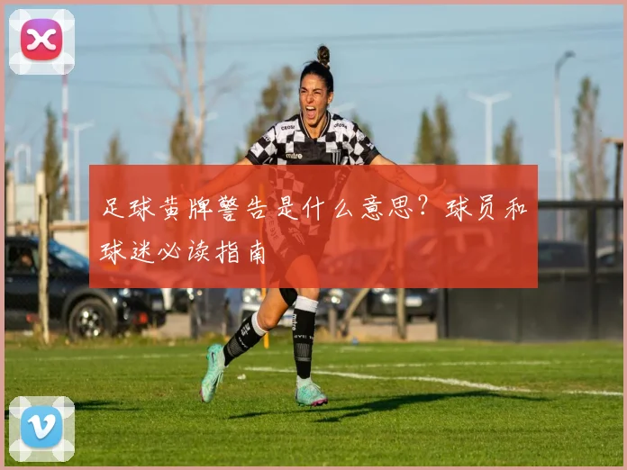 足球黄牌警告是什么意思？球员和球迷必读指南